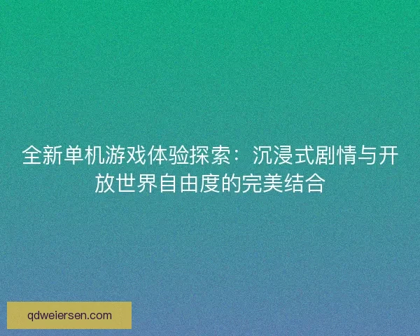 全新单机游戏体验探索：沉浸式剧情与开放世界自由度的完美结合