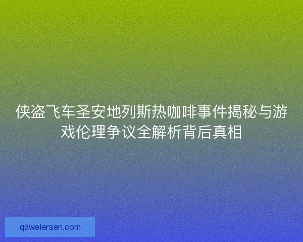 侠盗飞车圣安地列斯热咖啡事件揭秘与游戏伦理争议全解析背后真相