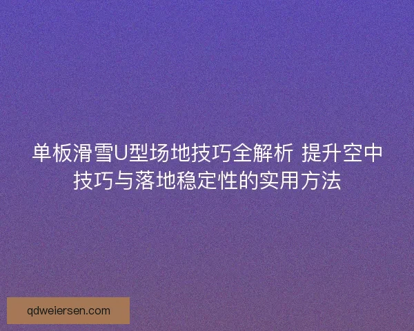 单板滑雪U型场地技巧全解析 提升空中技巧与落地稳定性的实用方法