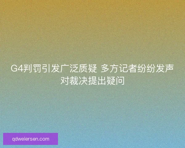 G4判罚引发广泛质疑 多方记者纷纷发声对裁决提出疑问