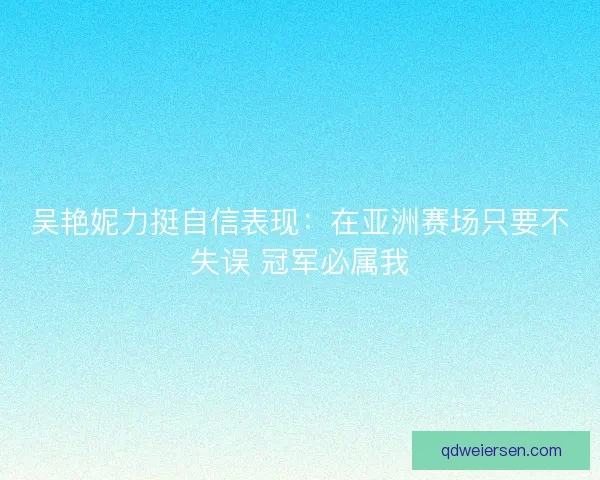 吴艳妮力挺自信表现：在亚洲赛场只要不失误 冠军必属我