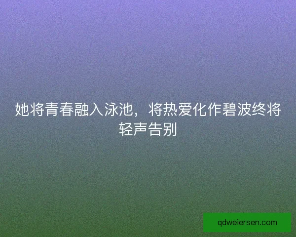 她将青春融入泳池，将热爱化作碧波终将轻声告别