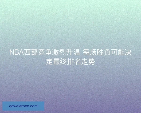NBA西部竞争激烈升温 每场胜负可能决定最终排名走势