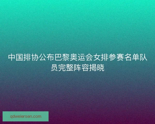 中国排协公布巴黎奥运会女排参赛名单队员完整阵容揭晓