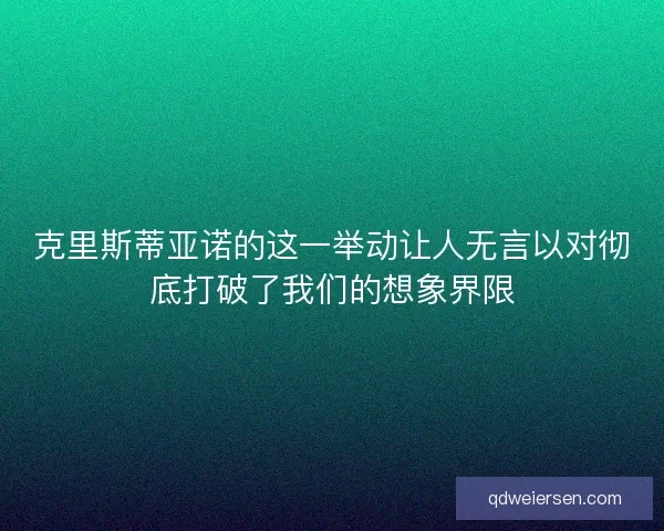 克里斯蒂亚诺的这一举动让人无言以对彻底打破了我们的想象界限