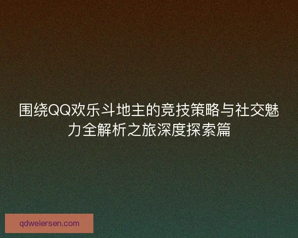 围绕QQ欢乐斗地主的竞技策略与社交魅力全解析之旅深度探索篇