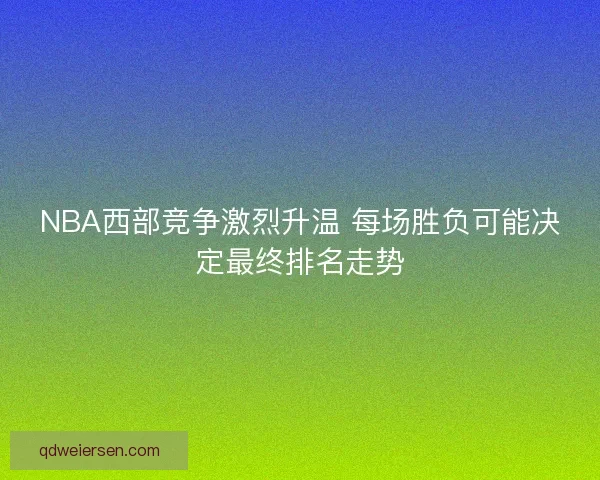 NBA西部竞争激烈升温 每场胜负可能决定最终排名走势