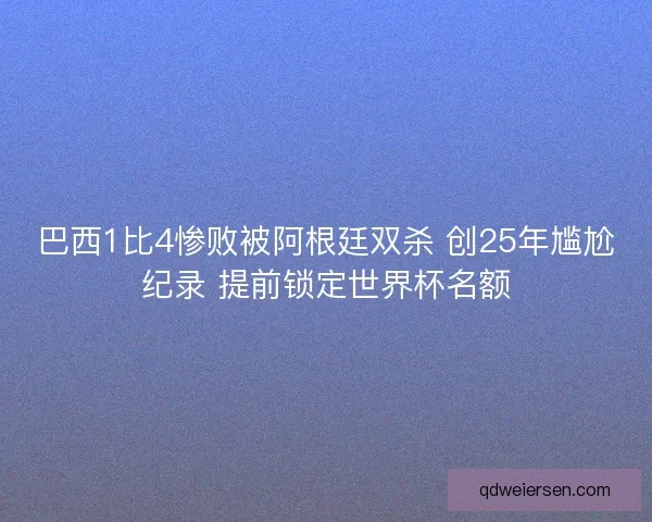 巴西1比4惨败被阿根廷双杀 创25年尴尬纪录 提前锁定世界杯名额
