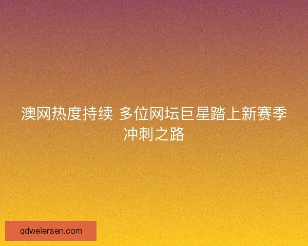 澳网热度持续 多位网坛巨星踏上新赛季冲刺之路