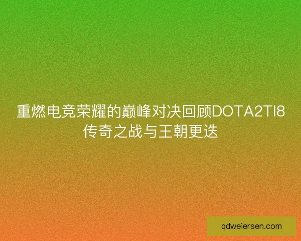 重燃电竞荣耀的巅峰对决回顾DOTA2TI8传奇之战与王朝更迭
