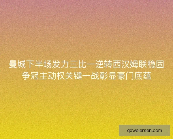 曼城下半场发力三比一逆转西汉姆联稳固争冠主动权关键一战彰显豪门底蕴