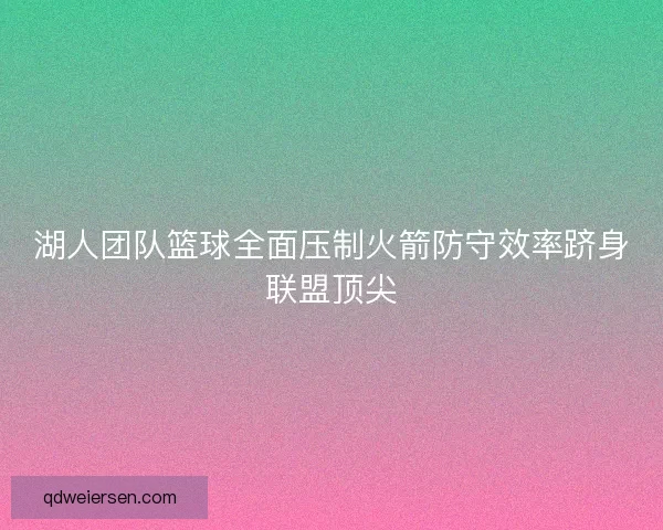 湖人团队篮球全面压制火箭防守效率跻身联盟顶尖
