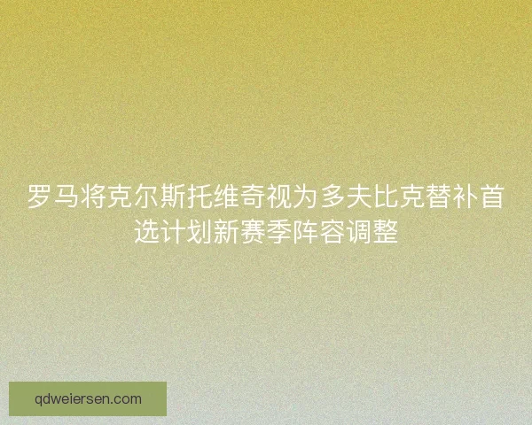 罗马将克尔斯托维奇视为多夫比克替补首选计划新赛季阵容调整