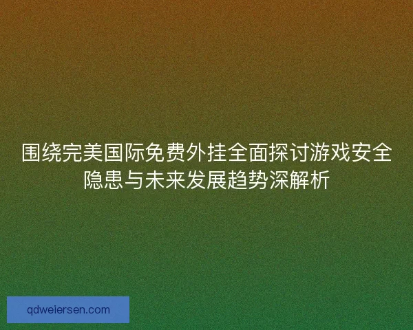 围绕完美国际免费外挂全面探讨游戏安全隐患与未来发展趋势深解析