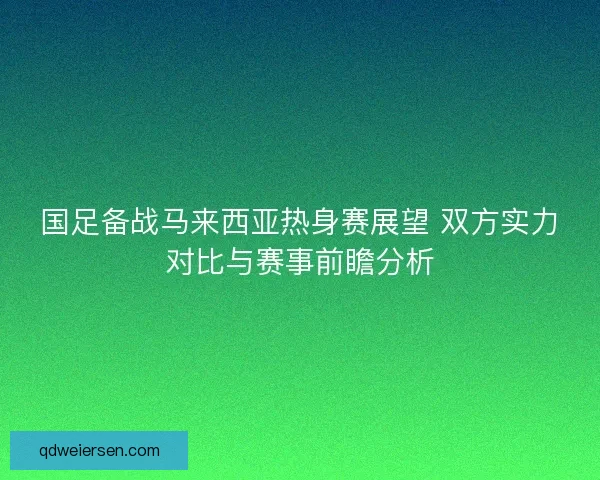 国足备战马来西亚热身赛展望 双方实力对比与赛事前瞻分析