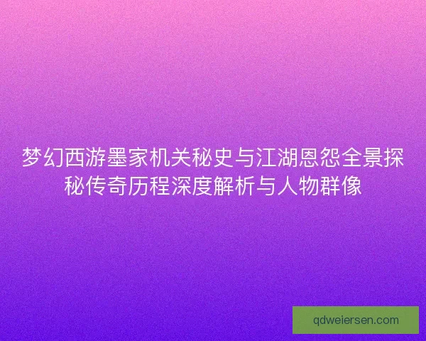 梦幻西游墨家机关秘史与江湖恩怨全景探秘传奇历程深度解析与人物群像
